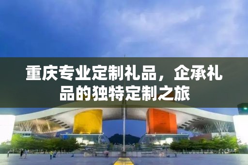 重庆专业定制礼品，企承礼品的独特定制之旅